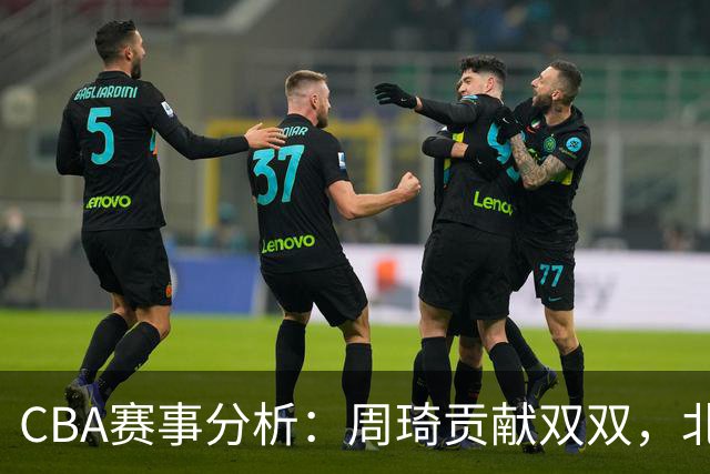 CBA赛事分析：周琦贡献双双，北京战胜山东